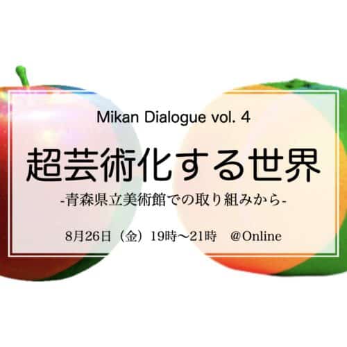 Mikan Dialogue Vol.4 『The World Becoming Super-Artistic – From the Effort at the Aomori Museum of Art-』