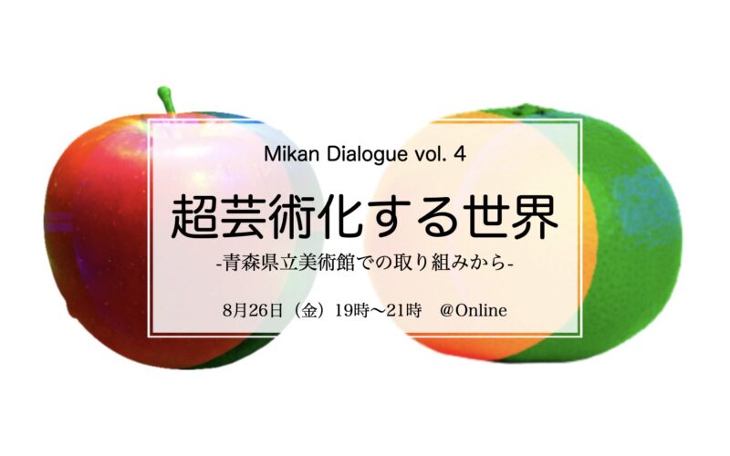 Mikan Dialogue Vol.4 『The World Becoming Super-Artistic – From the Effort at the Aomori Museum of Art-』