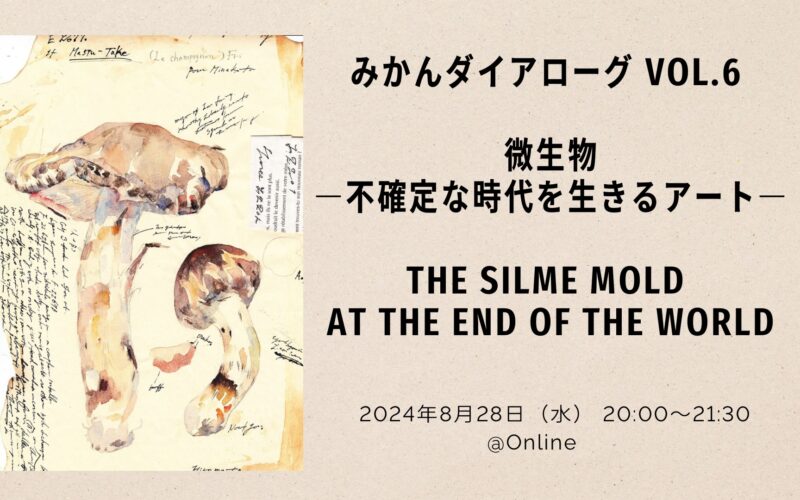 みかんダイアローグ Vol.6 ：「微生物―不確定な時代を生きるアート―／The Silme Mold at the End of the World」テキストアーカイブ